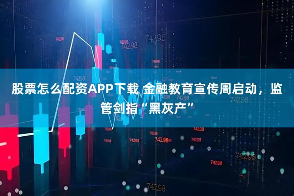 股票怎么配资APP下载 金融教育宣传周启动，监管剑指“黑灰产”
