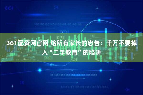 361配资网官网 给所有家长的忠告：千万不要掉入“二手教育”的陷阱