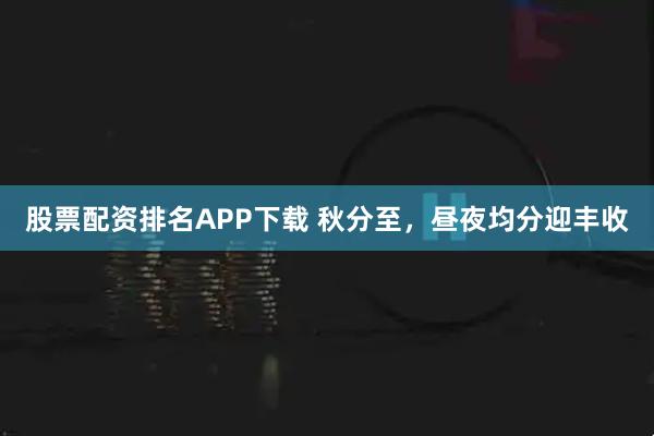 股票配资排名APP下载 秋分至，昼夜均分迎丰收