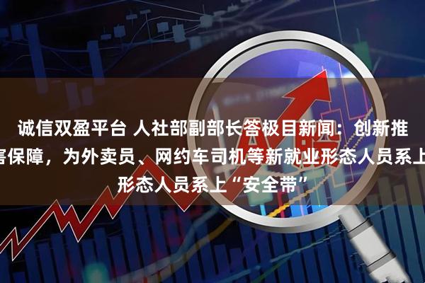 诚信双盈平台 人社部副部长答极目新闻：创新推出职业伤害保障，为外卖员、网约车司机等新就业形态人员系上“安全带”