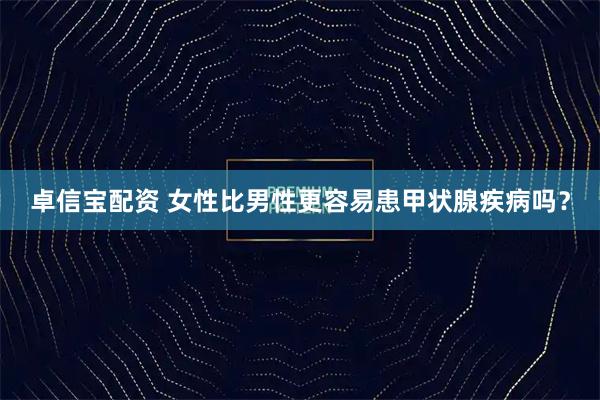 卓信宝配资 女性比男性更容易患甲状腺疾病吗？