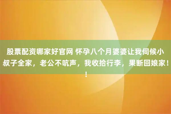 股票配资哪家好官网 怀孕八个月婆婆让我伺候小叔子全家，老公不吭声，我收拾行李，果断回娘家！