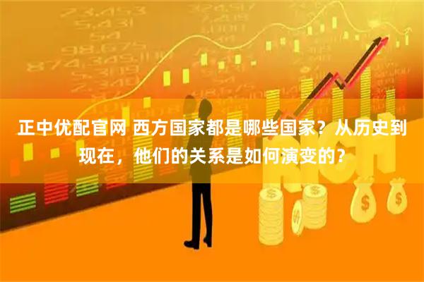 正中优配官网 西方国家都是哪些国家？从历史到现在，他们的关系是如何演变的？