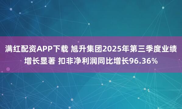 满红配资APP下载 旭升集团2025年第三季度业绩增长显著 扣非净利润同比增长96.36%