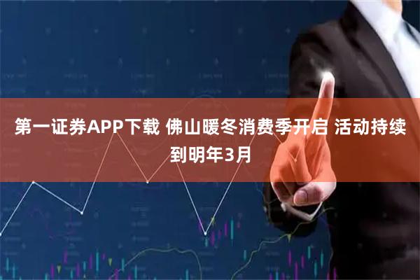 第一证券APP下载 佛山暖冬消费季开启 活动持续到明年3月
