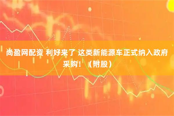 尚盈网配资 利好来了 这类新能源车正式纳入政府采购！（附股）