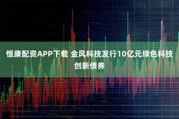 恒康配资APP下载 金风科技发行10亿元绿色科技创新债券