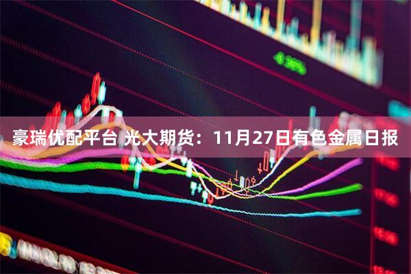 豪瑞优配平台 光大期货：11月27日有色金属日报