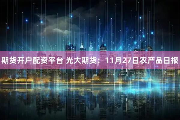 期货开户配资平台 光大期货：11月27日农产品日报