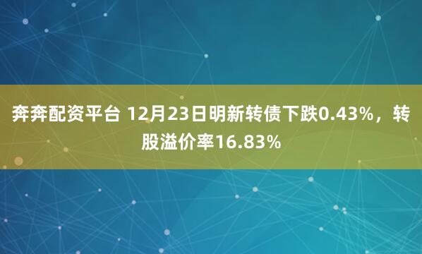 奔奔配资平台 12月23日明新转债下跌0.43%，转股溢价率16.83%