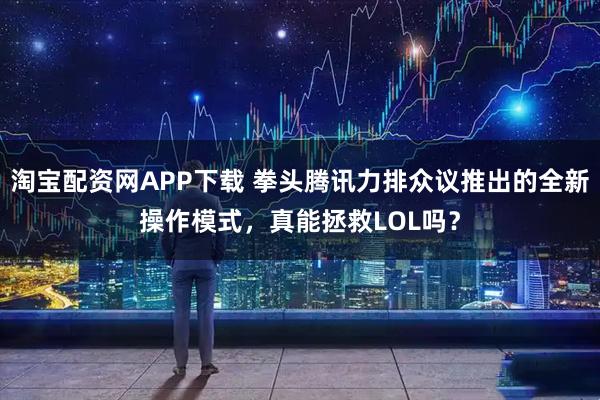 淘宝配资网APP下载 拳头腾讯力排众议推出的全新操作模式，真能拯救LOL吗？