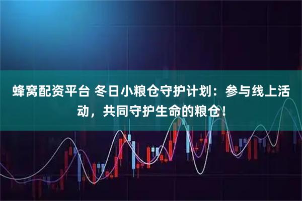 蜂窝配资平台 冬日小粮仓守护计划：参与线上活动，共同守护生命的粮仓！