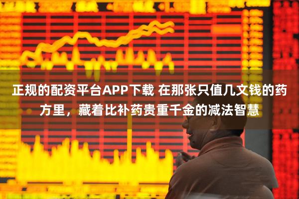 正规的配资平台APP下载 在那张只值几文钱的药方里，藏着比补药贵重千金的减法智慧