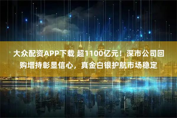 大众配资APP下载 超1100亿元！深市公司回购增持彰显信心，真金白银护航市场稳定