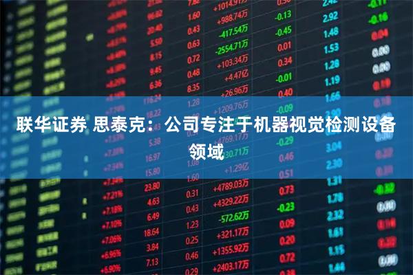 联华证券 思泰克：公司专注于机器视觉检测设备领域