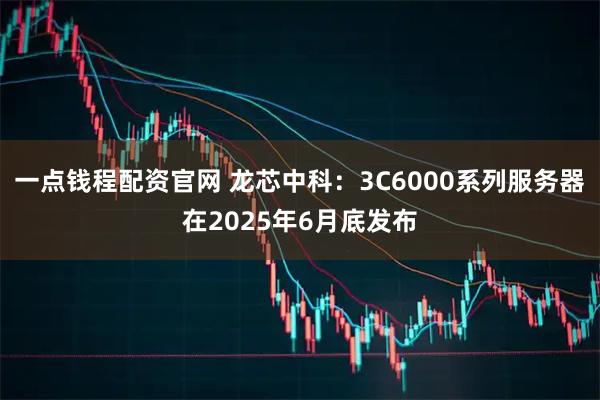 一点钱程配资官网 龙芯中科：3C6000系列服务器在2025年6月底发布