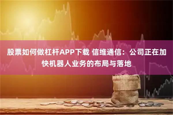 股票如何做杠杆APP下载 信维通信：公司正在加快机器人业务的布局与落地