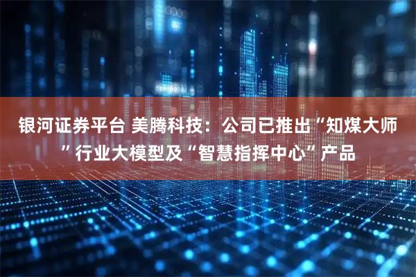 银河证券平台 美腾科技：公司已推出“知煤大师”行业大模型及“智慧指挥中心”产品