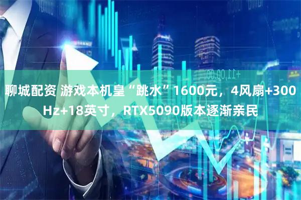 聊城配资 游戏本机皇“跳水”1600元，4风扇+300Hz+18英寸，RTX5090版本逐渐亲民