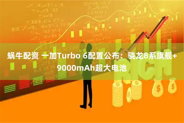 蜗牛配资 一加Turbo 6配置公布：骁龙8系旗舰+9000mAh超大电池