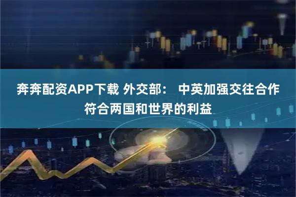 奔奔配资APP下载 外交部： 中英加强交往合作符合两国和世界的利益