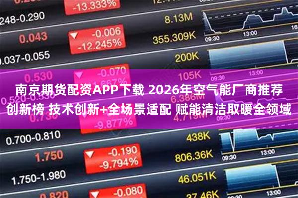 南京期货配资APP下载 2026年空气能厂商推荐创新榜 技术创新+全场景适配 赋能清洁取暖全领域