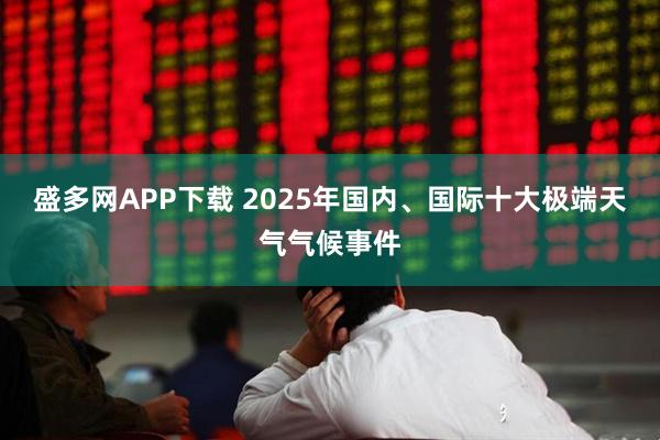 盛多网APP下载 2025年国内、国际十大极端天气气候事件