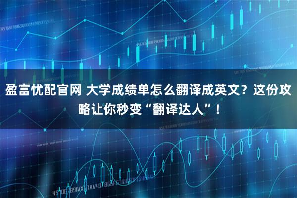 盈富忧配官网 大学成绩单怎么翻译成英文？这份攻略让你秒变“翻译达人”！