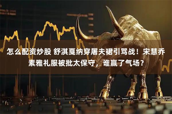 怎么配资炒股 舒淇戛纳穿屠夫裙引骂战！宋慧乔素雅礼服被批太保守，谁赢了气场？