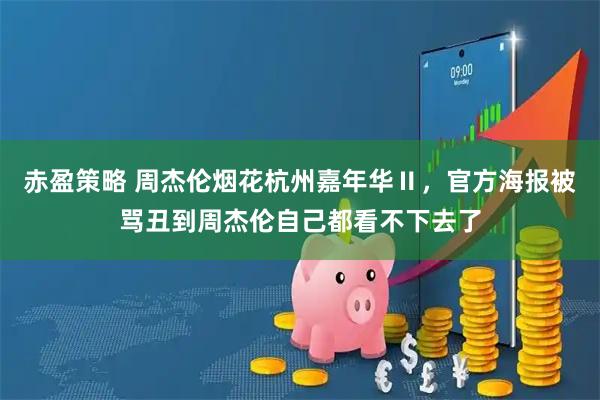 赤盈策略 周杰伦烟花杭州嘉年华Ⅱ，官方海报被骂丑到周杰伦自己都看不下去了