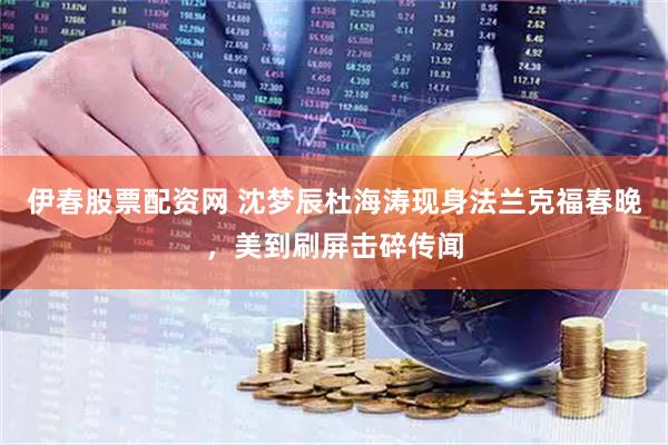 伊春股票配资网 沈梦辰杜海涛现身法兰克福春晚，美到刷屏击碎传闻