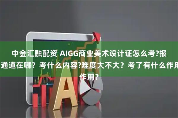 中金汇融配资 AIGG商业美术设计证怎么考?报名通道在哪？考什么内容?难度大不大？考了有什么作用？