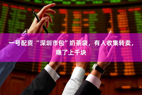 一号配资 “深圳市包”奶茶袋，有人收集转卖，赚了上千块