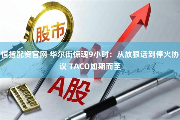 恒指配资官网 华尔街惊魂9小时:从放狠话到停火协议 TACO如期而至