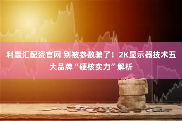 利赢汇配资官网 别被参数骗了!2K显示器技术五大品牌“硬核实力”解析