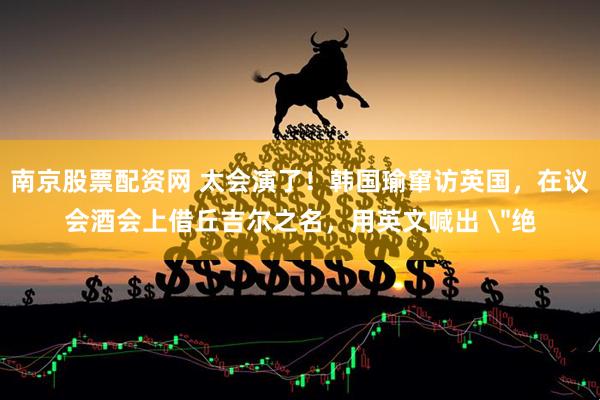 南京股票配资网 太会演了！韩国瑜窜访英国，在议会酒会上借丘吉尔之名，用英文喊出 ＂绝