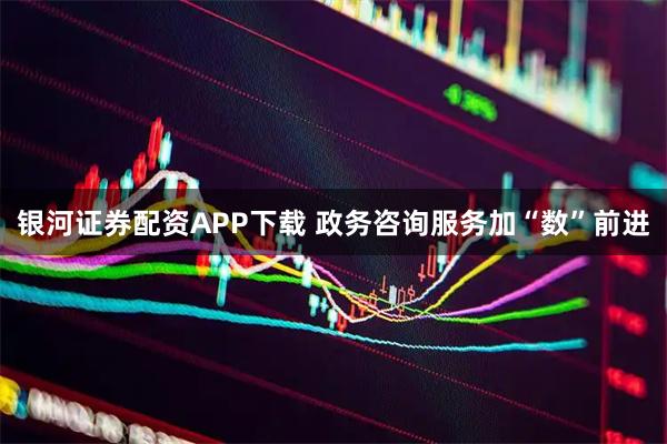 银河证券配资APP下载 政务咨询服务加“数”前进