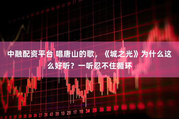 中融配资平台 唱唐山的歌，《城之光》为什么这么好听？一听忍不住循环
