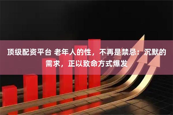 顶级配资平台 老年人的性，不再是禁忌：沉默的需求，正以致命方式爆发